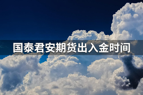 国泰君安期货银期转账时间是几点？国泰君安期货银期转账出金入金时间