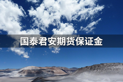 国泰君安期货保证金多少？国泰君安期货保证金一览表